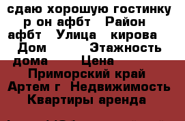 сдаю хорошую гостинку р-он афбт › Район ­ афбт › Улица ­ кирова  › Дом ­ 152 › Этажность дома ­ 9 › Цена ­ 10 000 - Приморский край, Артем г. Недвижимость » Квартиры аренда   